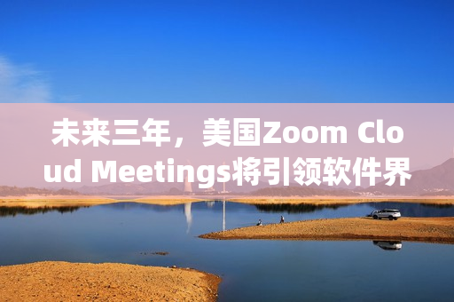 未來(lái)三年，美國(guó)Zoom Cloud Meetings將引領(lǐng)軟件界發(fā)展