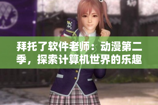 拜托了軟件老師：動(dòng)漫第二季，探索計(jì)算機(jī)世界的樂(lè)趣！