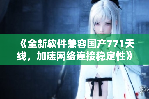 《全新軟件兼容國產(chǎn)771天線，加速網(wǎng)絡(luò)連接穩(wěn)定性》