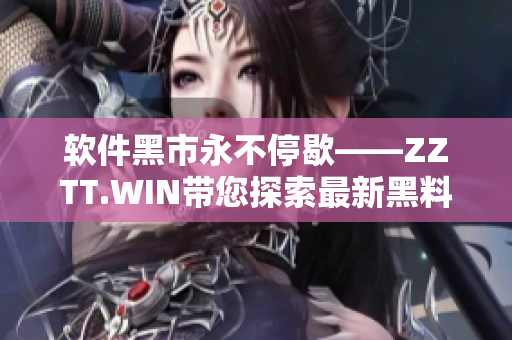 軟件黑市永不停歇——ZZTT.WIN帶您探索最新黑料
