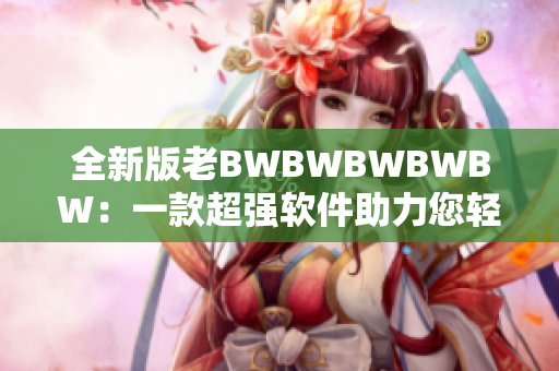 全新版老BWBWBWBWBW：一款超強軟件助力您輕松高效完成工作！