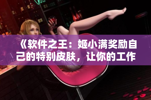 《軟件之王：姬小滿獎勵自己的特別皮膚，讓你的工作更輕松！》