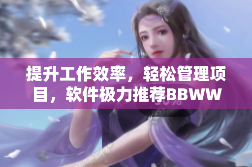 提升工作效率，輕松管理項目，軟件極力推薦BBWWBWWBBWW