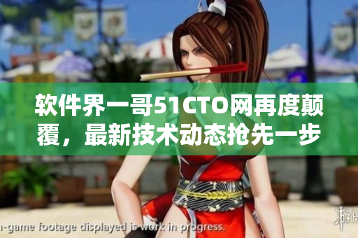 軟件界一哥51CTO網(wǎng)再度顛覆，最新技術(shù)動態(tài)搶先一步