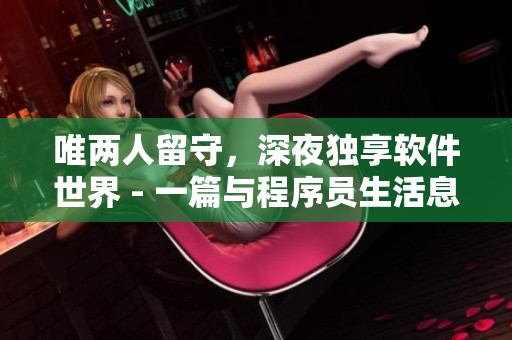 唯兩人留守，深夜獨享軟件世界 - 一篇與程序員生活息息相關(guān)的文章