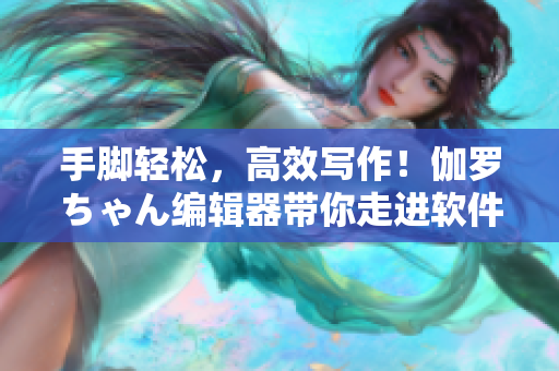 手腳輕松，高效寫作！伽羅ちゃん編輯器帶你走進軟件時代