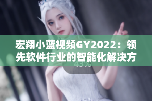 宏翔小藍視頻GY2022：領(lǐng)先軟件行業(yè)的智能化解決方案