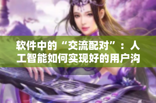軟件中的“交流配對”：人工智能如何實現(xiàn)好的用戶溝通？