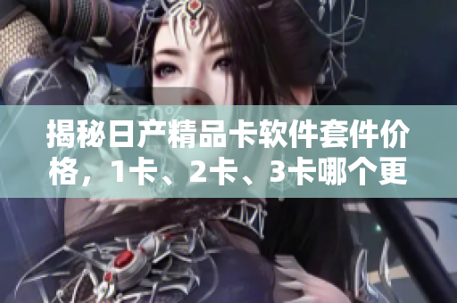 揭秘日產(chǎn)精品卡軟件套件價格，1卡、2卡、3卡哪個更實惠？