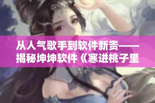從人氣歌手到軟件新貴——揭秘坤坤軟件《寒進桃子里》的驚人成功之路