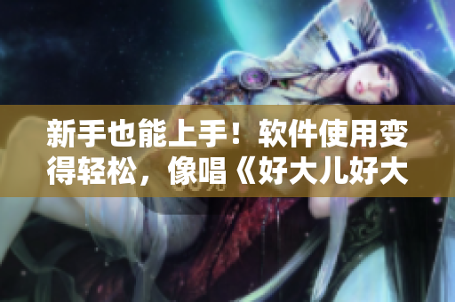 新手也能上手！軟件使用變得輕松，像唱《好大兒好大兒快喊爹》一樣簡單