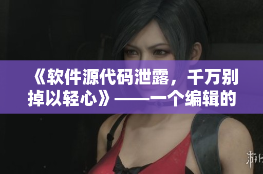 《軟件源代碼泄露，千萬別掉以輕心》——一個編輯的忠告