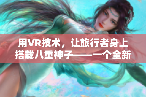 用VR技術(shù)，讓旅行者身上搭載八重神子——一個全新的軟件產(chǎn)品體驗
