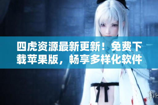 四虎資源最新更新！免費(fèi)下載蘋果版，暢享多樣化軟件體驗(yàn)！