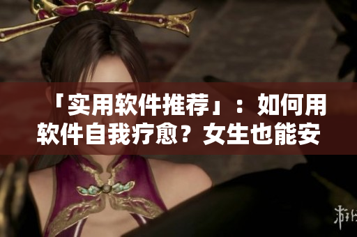 「實用軟件推薦」：如何用軟件自我療愈？女生也能安慰自己！