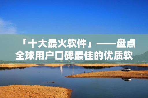 「十大最火軟件」——盤點全球用戶口碑最佳的優(yōu)質(zhì)軟件，可滿足多種需求！