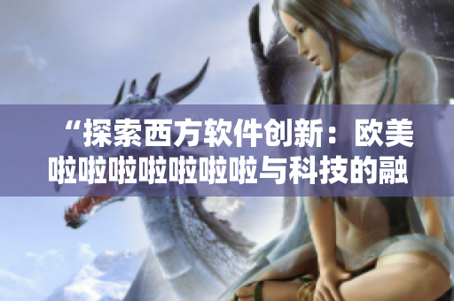 “探索西方軟件創(chuàng)新：歐美啦啦啦啦啦啦啦與科技的融合”