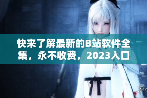 快來了解最新的B站軟件全集，永不收費，2023入口已經(jīng)上線!