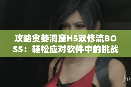攻略貪婪洞窟H5雙修流BOSS：輕松應(yīng)對軟件中的挑戰(zhàn)