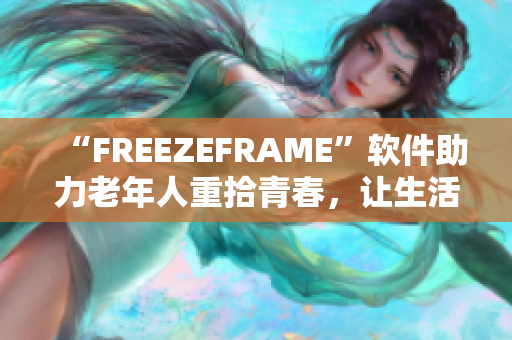 “FREEZEFRAME”軟件助力老年人重拾青春，讓生活更精彩