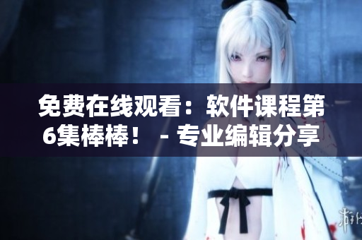 免費在線觀看：軟件課程第6集棒棒！ - 專業(yè)編輯分享