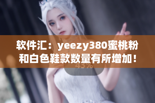 軟件匯：yeezy380蜜桃粉和白色鞋款數(shù)量有所增加！