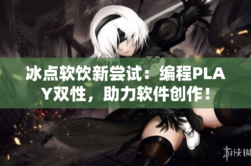 冰點(diǎn)軟飲新嘗試：編程PLAY雙性，助力軟件創(chuàng)作！
