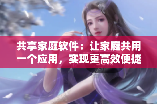 共享家庭軟件：讓家庭共用一個應(yīng)用，實現(xiàn)更高效便捷的生活管理