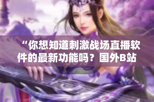 “你想知道刺激戰(zhàn)場直播軟件的最新功能嗎？國外B站為你揭秘！”