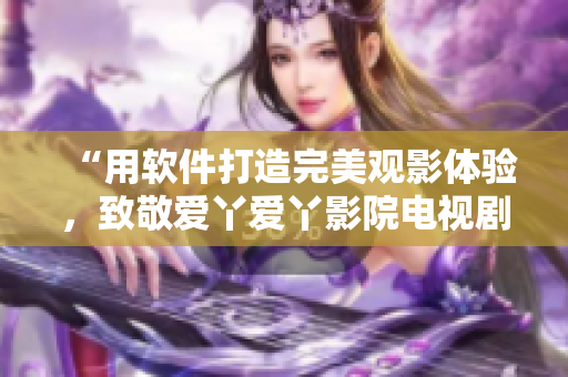 “用軟件打造完美觀影體驗(yàn)，致敬愛丫愛丫影院電視劇”