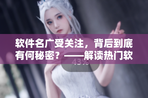 軟件名廣受關(guān)注，背后到底有何秘密？——解讀熱門軟件的核心特點
