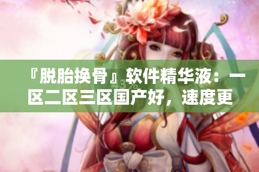 『脫胎換骨』軟件精華液：一區(qū)二區(qū)三區(qū)國產(chǎn)好，速度更快，功能更強(qiáng)！