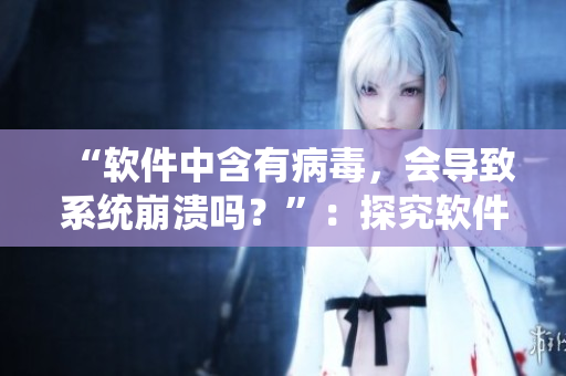 “軟件中含有病毒，會導致系統(tǒng)崩潰嗎？”：探究軟件安全問題的重要性。