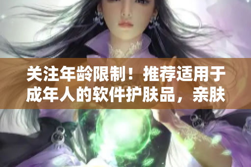 關(guān)注年齡限制！推薦適用于成年人的軟件護膚品，親膚養(yǎng)顏兩不誤！