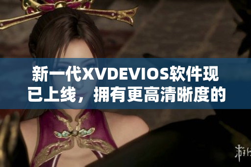 新一代XVDEVIOS軟件現(xiàn)已上線，擁有更高清晰度的視頻體驗