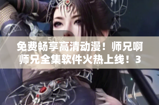 免費暢享高清動漫！師兄啊師兄全集軟件火熱上線！35+集任你觀看！