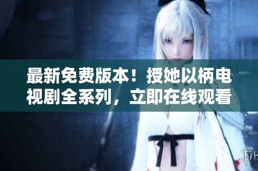 最新免費版本！授她以柄電視劇全系列，立即在線觀看