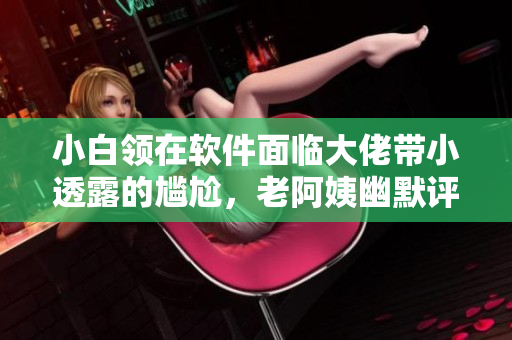 小白領(lǐng)在軟件面臨大佬帶小透露的尷尬，老阿姨幽默評(píng)論讓他們相識(shí)的故事