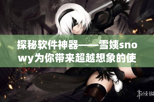 探秘軟件神器——雪姨snowy為你帶來超越想象的使用體驗