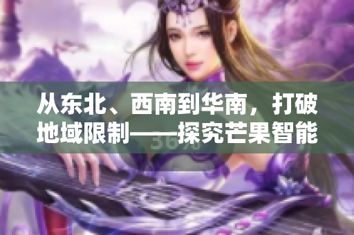 從東北、西南到華南，打破地域限制——探究芒果智能軟件版塊的產(chǎn)區(qū)差異
