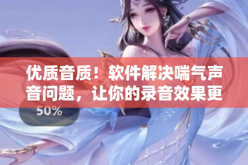 優(yōu)質(zhì)音質(zhì)！軟件解決喘氣聲音問題，讓你的錄音效果更加出色