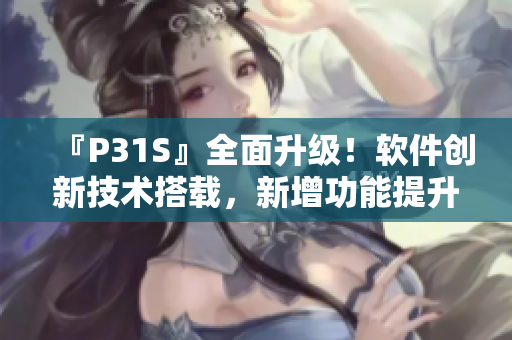 『P31S』全面升級！軟件創(chuàng)新技術(shù)搭載，新增功能提升用戶體驗