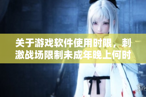 關(guān)于游戲軟件使用時(shí)限，刺激戰(zhàn)場(chǎng)限制未成年晚上何時(shí)能夠開啟游戲？