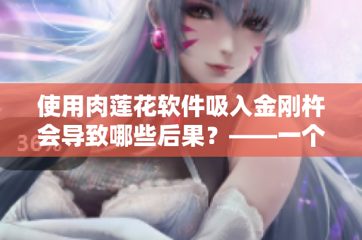 使用肉蓮花軟件吸入金剛杵會導(dǎo)致哪些后果？——一個編輯的報道