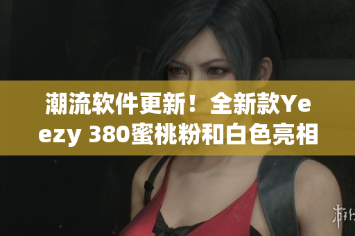 潮流軟件更新！全新款Yeezy 380蜜桃粉和白色亮相