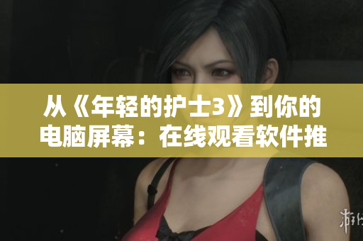 從《年輕的護士3》到你的電腦屏幕：在線觀看軟件推薦