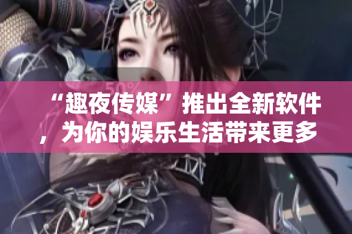 “趣夜傳媒”推出全新軟件，為你的娛樂生活帶來更多樂趣！