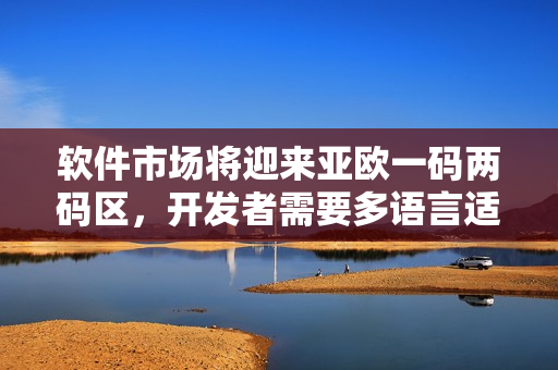 軟件市場將迎來亞歐一碼兩碼區(qū)，開發(fā)者需要多語言適配與文化融合