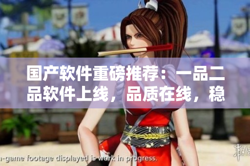 國產(chǎn)軟件重磅推薦：一品二品軟件上線，品質(zhì)在線，穩(wěn)定優(yōu)秀！