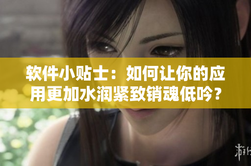 軟件小貼士：如何讓你的應(yīng)用更加水潤緊致銷魂低吟？